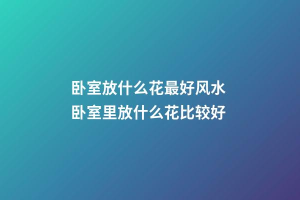 卧室放什么花最好风水 卧室里放什么花比较好